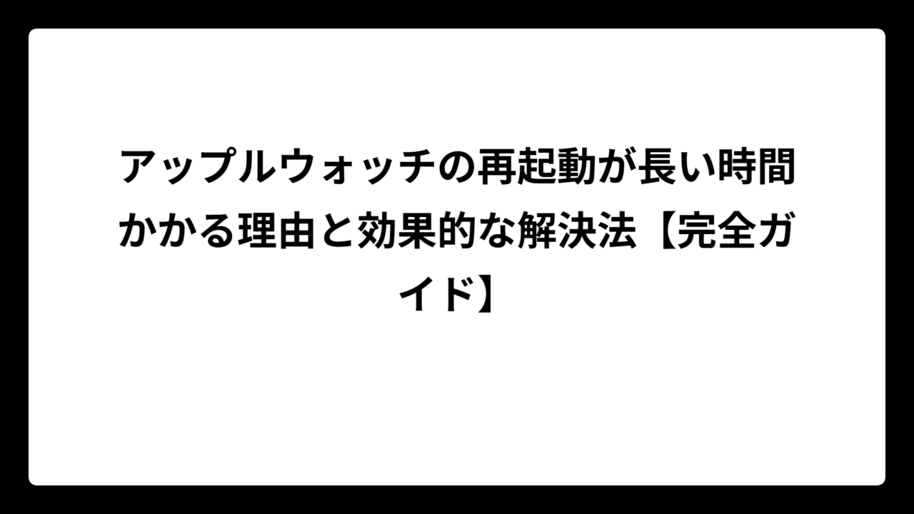 アップルウォッチの再起動が長い時間かかる理由と効果的な解決法【完全ガイド】