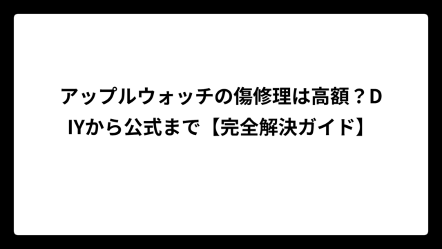 アップルウォッチの傷修理は高額？DIYから公式まで【完全解決ガイド】