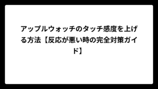 アップルウォッチのタッチ感度を上げる方法【反応が悪い時の完全対策ガイド】