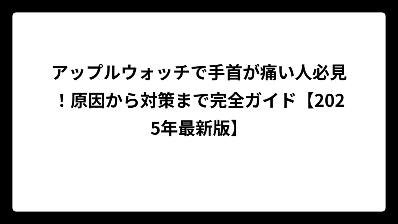 アップルウォッチで手首が痛い人必見！原因から対策まで完全ガイド【2025年最新版】