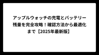 アップルウォッチの充電とバッテリー残量を完全攻略！確認方法から最適化まで【2025年最新版】
