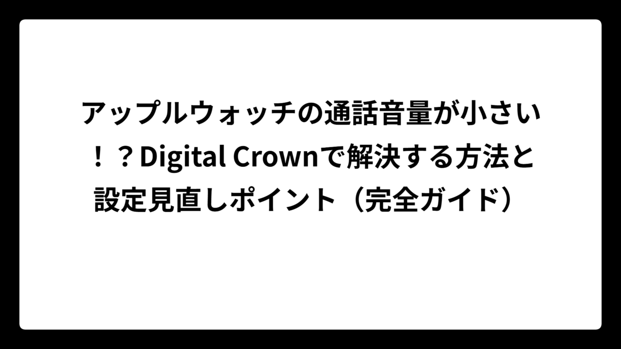 アップルウォッチの通話音量が小さい！？Digital Crownで解決する方法と設定見直しポイント（完全ガイド）