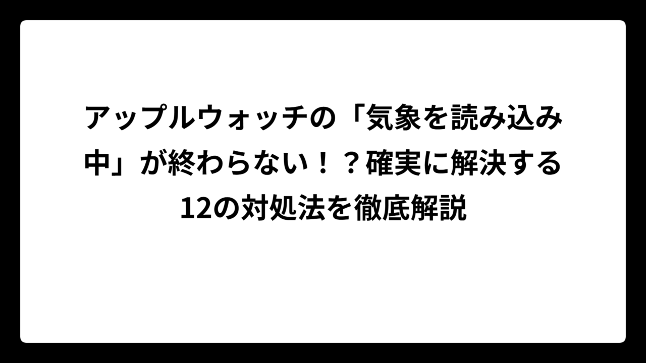 アップルウォッチの「気象を読み込み中」が終わらない！？確実に解決する12の対処法を徹底解説