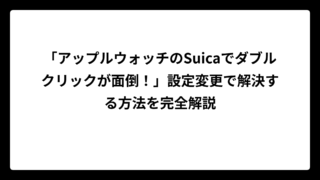 「アップルウォッチのSuicaでダブルクリックが面倒！」設定変更で解決する方法を完全解説