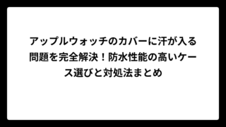 アップルウォッチのカバーに汗が入る問題を完全解決！防水性能の高いケース選びと対処法まとめ