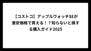 【コストコ】アップルウォッチSEが激安価格で買える！？知らないと損する購入ガイド2025