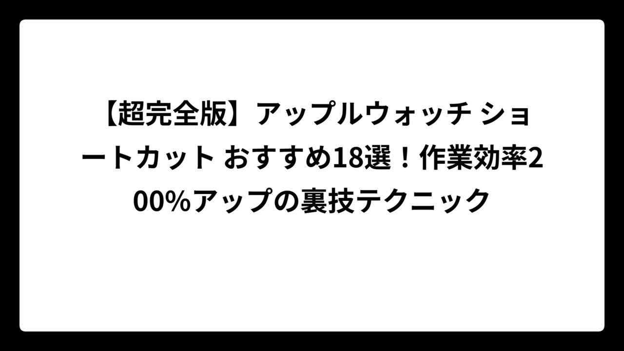 【超完全版】アップルウォッチ ショートカット おすすめ18選！作業効率200%アップの裏技テクニック