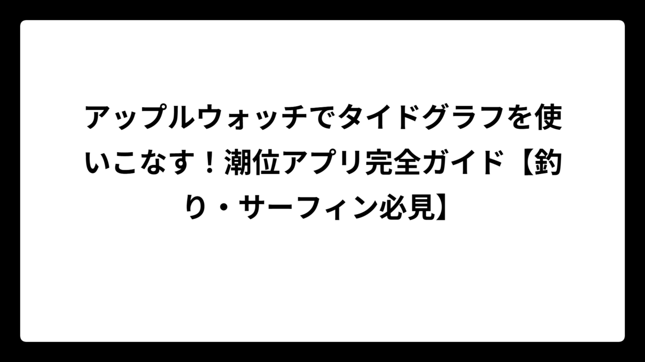 アップルウォッチでタイドグラフを使いこなす！潮位アプリ完全ガイド【釣り・サーフィン必見】