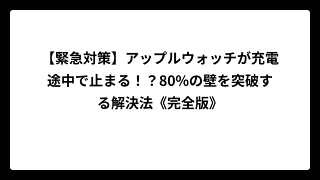 【緊急対策】アップルウォッチが充電途中で止まる！？80%の壁を突破する解決法《完全版》