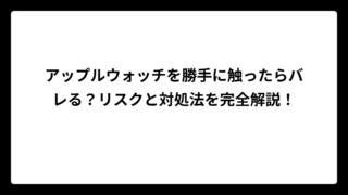 アップルウォッチを勝手に触ったらバレる？リスクと対処法を完全解説！