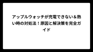 アップルウォッチが充電できない＆熱い時の対処法！原因と解決策を完全ガイド