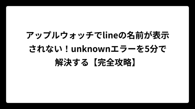 アップルウォッチでlineの名前が表示されない！unknownエラーを5分で解決する【完全攻略】