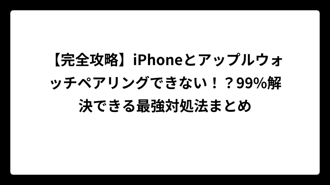 【完全攻略】iPhoneとアップルウォッチペアリングできない！？99%解決できる最強対処法まとめ