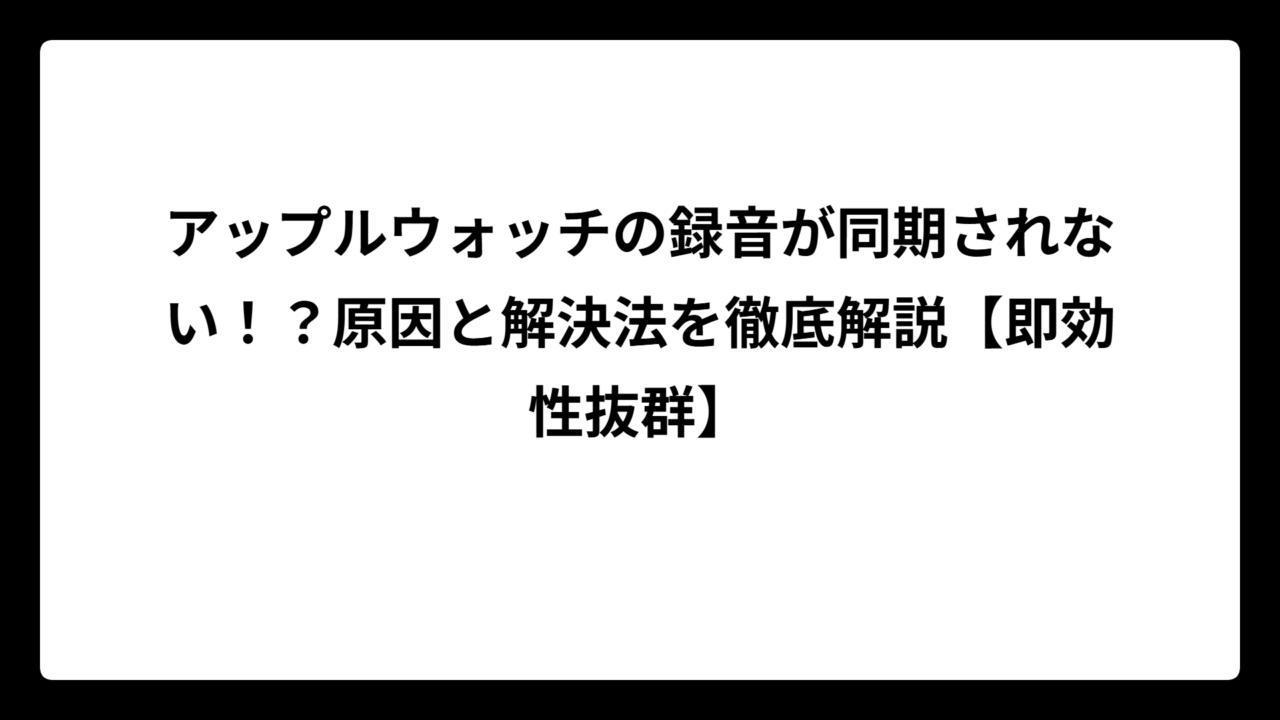 アップルウォッチの録音が同期されない！？原因と解決法を徹底解説【即効性抜群】