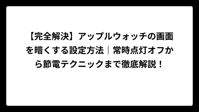 【完全解決】アップルウォッチの画面を暗くする設定方法｜常時点灯オフから節電テクニックまで徹底解説！