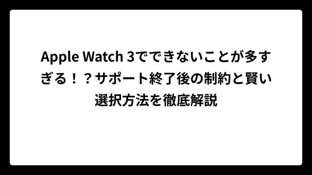 Apple Watch 3でできないことが多すぎる！？サポート終了後の制約と賢い選択方法を徹底解説
