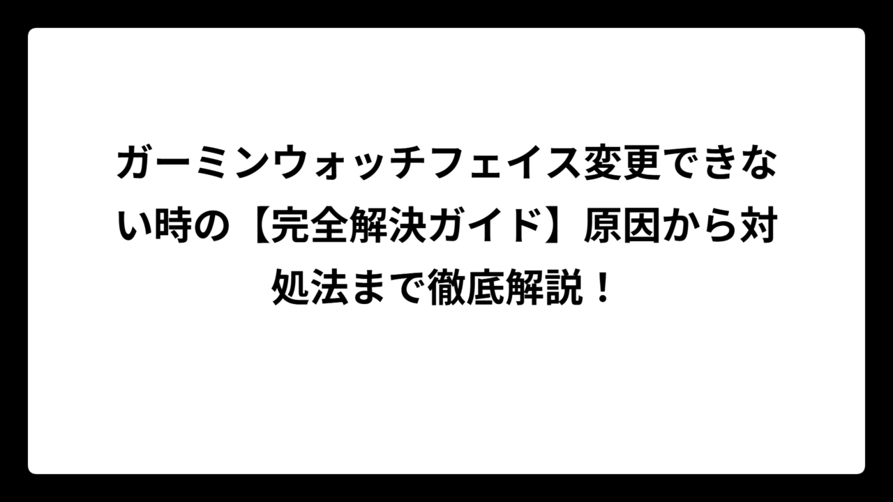 ガーミンウォッチフェイス変更できない時の【完全解決ガイド】原因から対処法まで徹底解説！