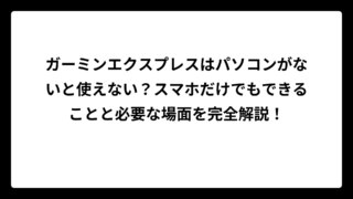 ガーミンエクスプレスはパソコンがないと使えない？スマホだけでもできることと必要な場面を完全解説！