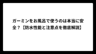 ガーミンをお風呂で使うのは本当に安全？【防水性能と注意点を徹底解説】