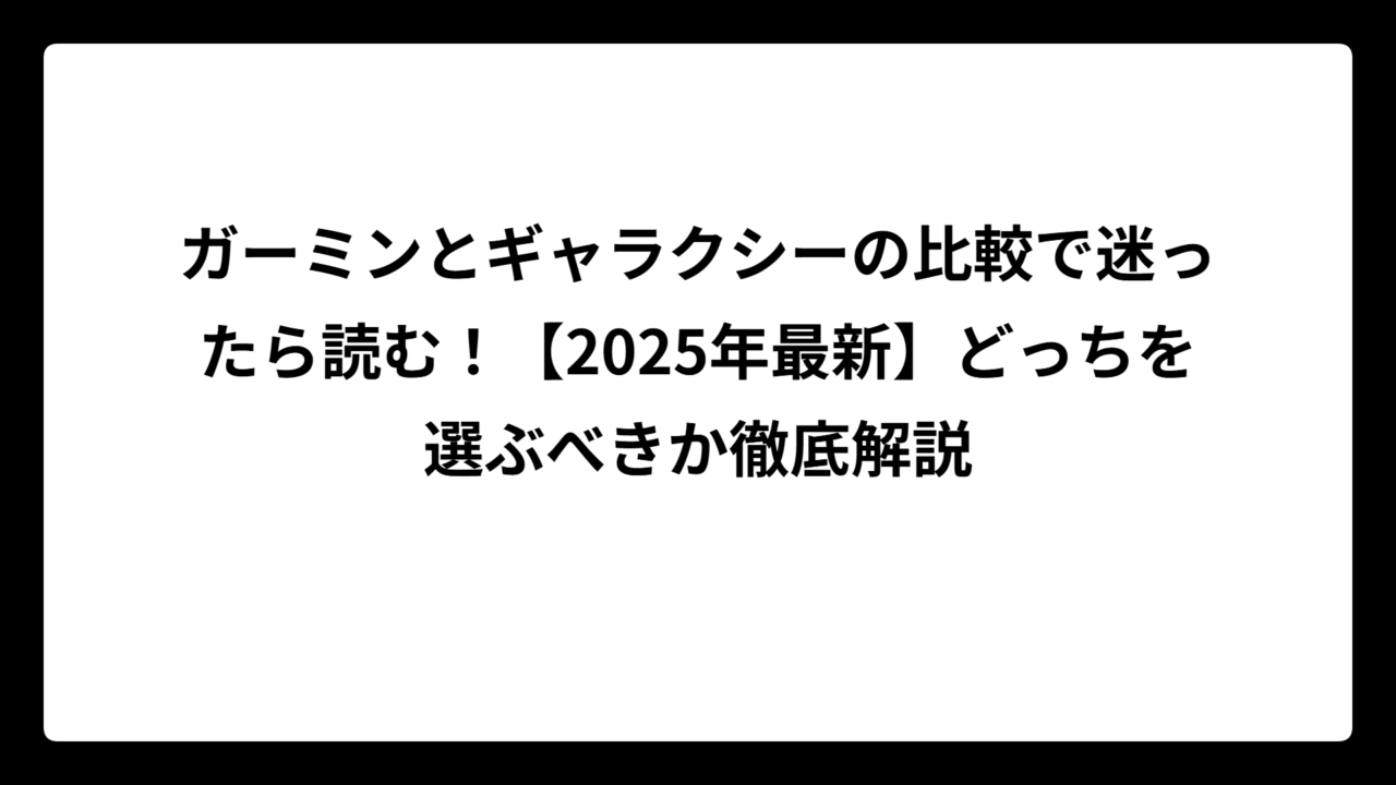 ガーミンとギャラクシーの比較で迷ったら読む！【2025年最新】どっちを選ぶべきか徹底解説