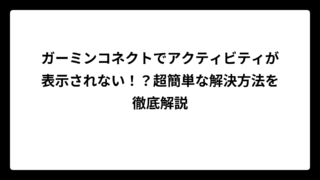 ガーミンコネクトでアクティビティが表示されない！？超簡単な解決方法を徹底解説