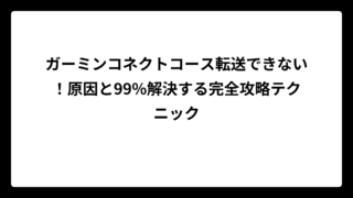 ガーミンコネクトコース転送できない！原因と99%解決する完全攻略テクニック