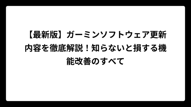 【最新版】ガーミンソフトウェア更新内容を徹底解説！知らないと損する機能改善のすべて
