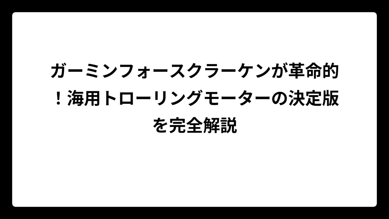 ガーミンフォースクラーケンが革命的！海用トローリングモーターの決定版を完全解説