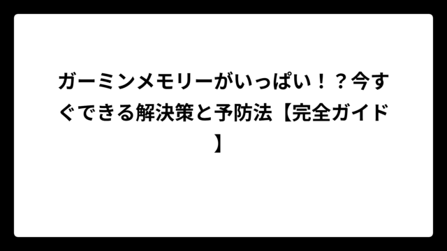ガーミンメモリーがいっぱい！？今すぐできる解決策と予防法【完全ガイド】