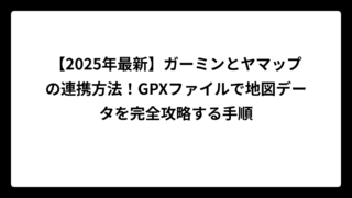 【2025年最新】ガーミンとヤマップの連携方法！GPXファイルで地図データを完全攻略する手順