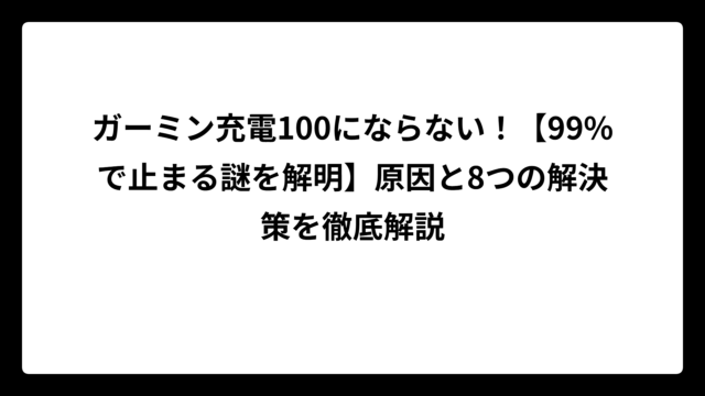 ガーミン充電100にならない！【99%で止まる謎を解明】原因と8つの解決策を徹底解説