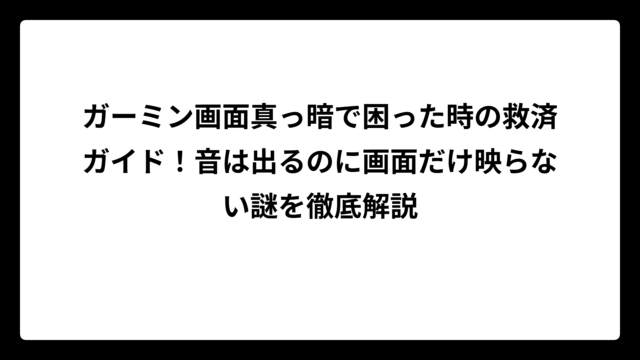 ガーミン画面真っ暗で困った時の救済ガイド！音は出るのに画面だけ映らない謎を徹底解説