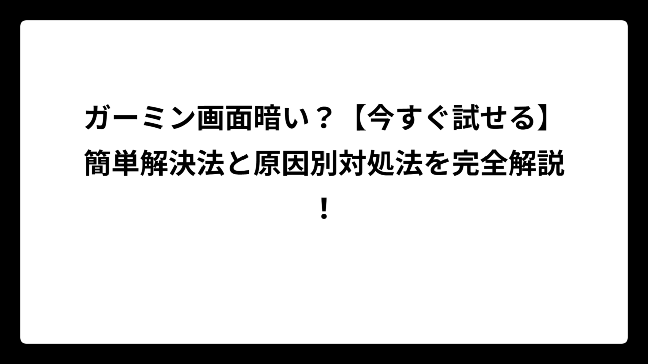 ガーミン画面暗い？【今すぐ試せる】簡単解決法と原因別対処法を完全解説！