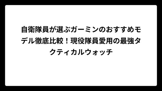 自衛隊員が選ぶガーミンのおすすめモデル徹底比較！現役隊員愛用の最強タクティカルウォッチ