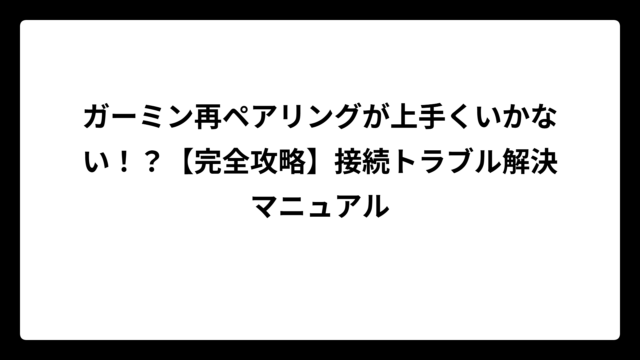 ガーミン再ペアリングが上手くいかない！？【完全攻略】接続トラブル解決マニュアル