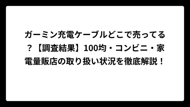 ガーミン充電ケーブルどこで売ってる？【調査結果】100均・コンビニ・家電量販店の取り扱い状況を徹底解説！