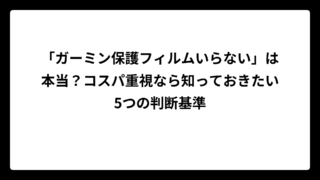 「ガーミン保護フィルムいらない」は本当？コスパ重視なら知っておきたい5つの判断基準