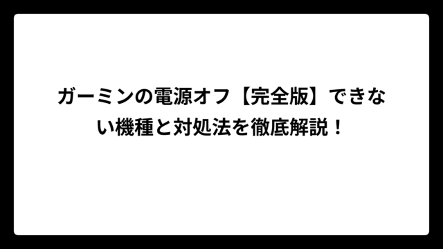 ガーミンの電源オフ【完全版】できない機種と対処法を徹底解説！