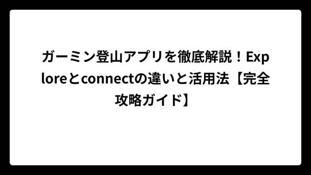 ガーミン登山アプリを徹底解説！Exploreとconnectの違いと活用法【完全攻略ガイド】