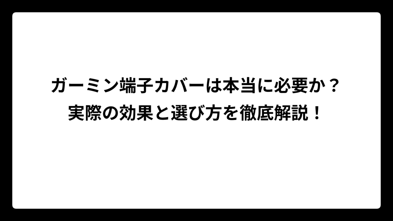 ガーミン端子カバーは本当に必要か？実際の効果と選び方を徹底解説！