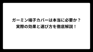 ガーミン端子カバーは本当に必要か？実際の効果と選び方を徹底解説！