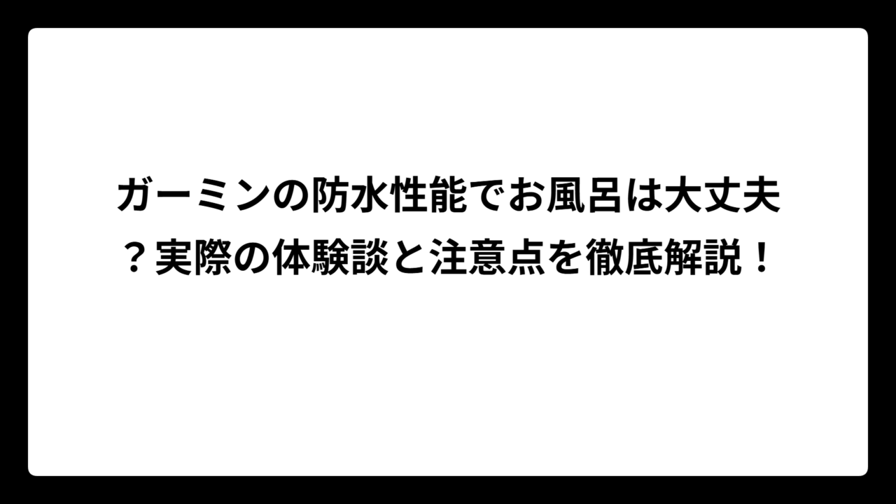 ガーミンの防水性能でお風呂は大丈夫？実際の体験談と注意点を徹底解説！