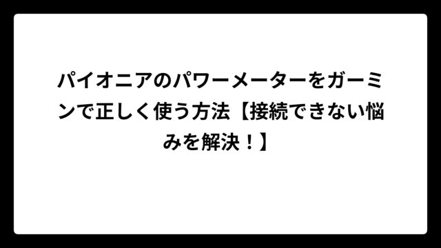 パイオニアのパワーメーターをガーミンで正しく使う方法【接続できない悩みを解決！】