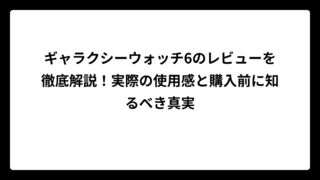 ギャラクシーウォッチ6のレビューを徹底解説！実際の使用感と購入前に知るべき真実