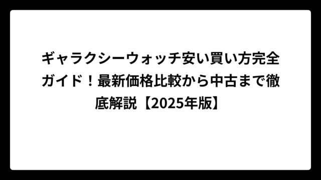ギャラクシーウォッチ安い買い方完全ガイド！最新価格比較から中古まで徹底解説【2025年版】