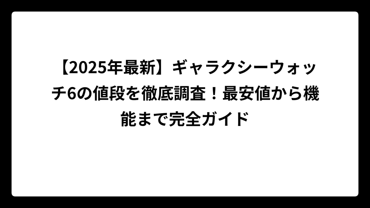 【2025年最新】ギャラクシーウォッチ6の値段を徹底調査！最安値から機能まで完全ガイド