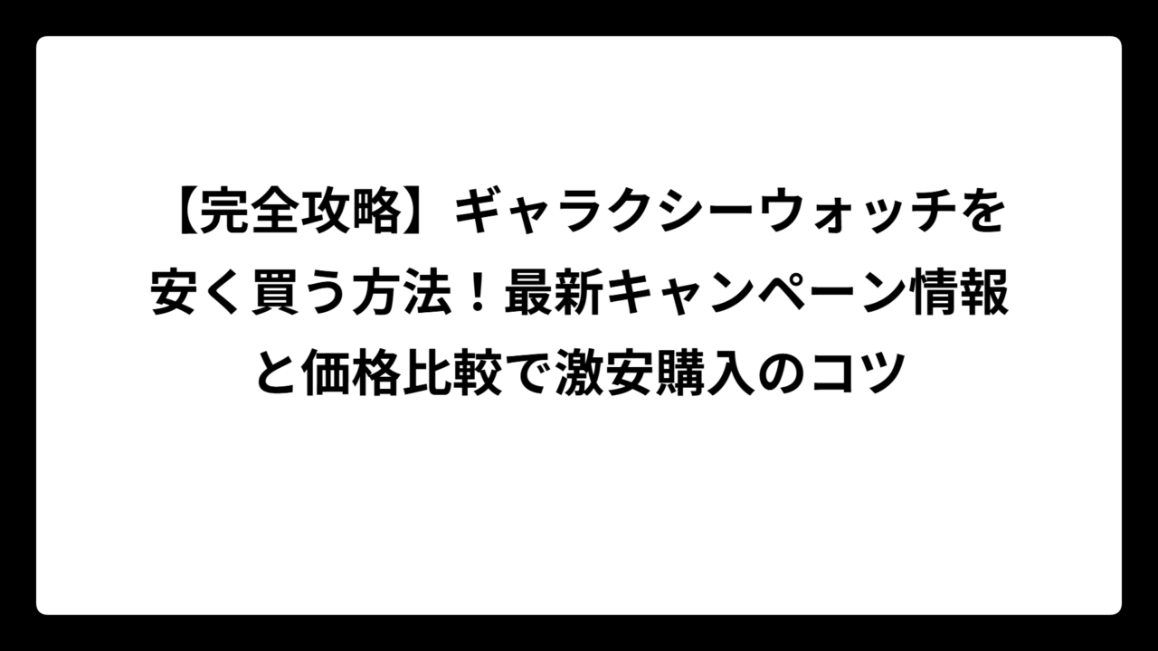 【完全攻略】ギャラクシーウォッチを安く買う方法！最新キャンペーン情報と価格比較で激安購入のコツ
