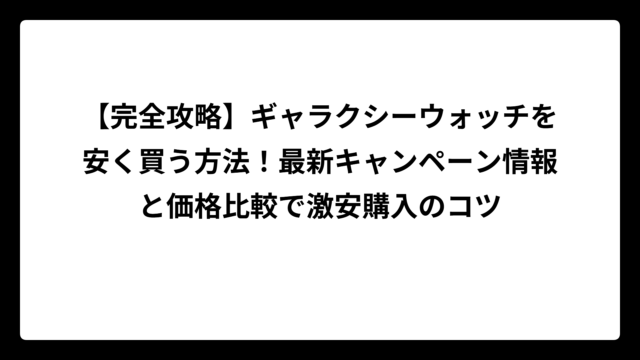 【完全攻略】ギャラクシーウォッチを安く買う方法！最新キャンペーン情報と価格比較で激安購入のコツ