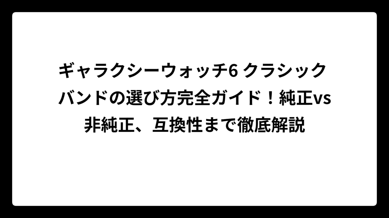 ギャラクシーウォッチ6 クラシック バンドの選び方完全ガイド！純正vs非純正、互換性まで徹底解説