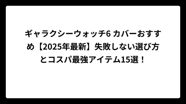 ギャラクシーウォッチ6 カバーおすすめ【2025年最新】失敗しない選び方とコスパ最強アイテム15選！